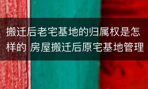 搬迁后老宅基地的归属权是怎样的 房屋搬迁后原宅基地管理权