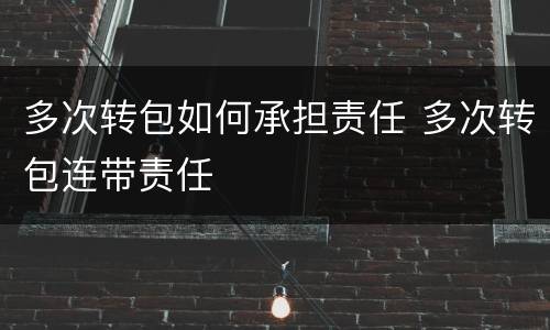 多次转包如何承担责任 多次转包连带责任
