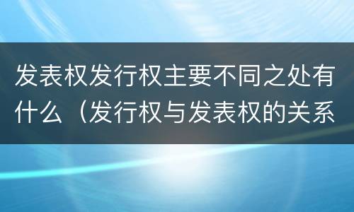 发表权发行权主要不同之处有什么（发行权与发表权的关系）
