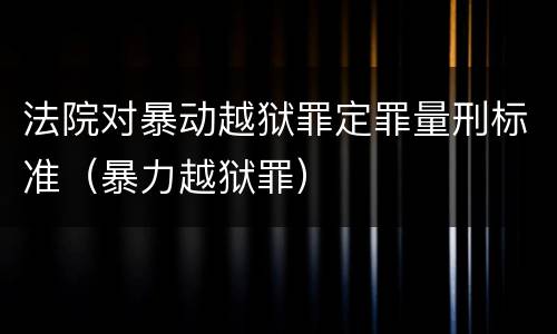 法院对暴动越狱罪定罪量刑标准（暴力越狱罪）