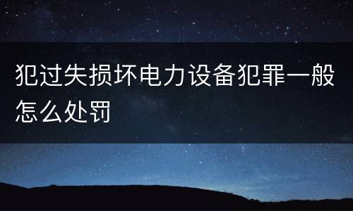 犯过失损坏电力设备犯罪一般怎么处罚