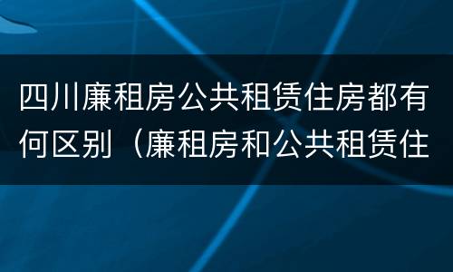 四川廉租房公共租赁住房都有何区别（廉租房和公共租赁住房的区别）