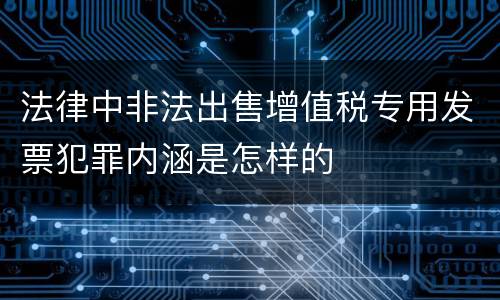 法律中非法出售增值税专用发票犯罪内涵是怎样的
