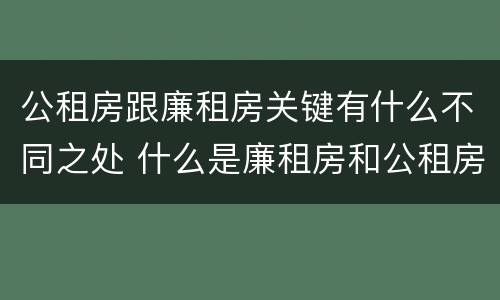 公租房跟廉租房关键有什么不同之处 什么是廉租房和公租房两个有什么特点