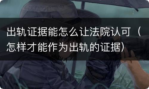 出轨证据能怎么让法院认可（怎样才能作为出轨的证据）
