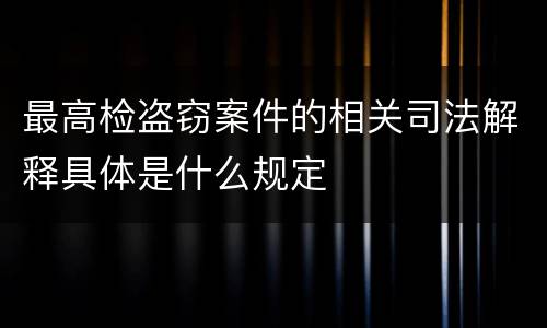 最高检盗窃案件的相关司法解释具体是什么规定