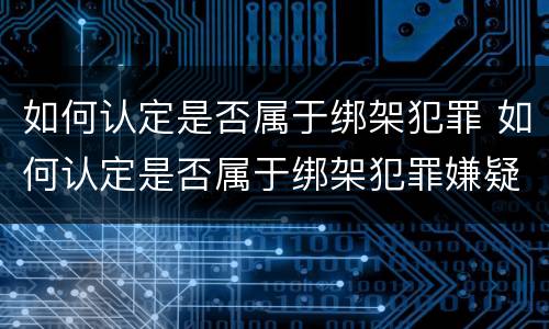 如何认定是否属于绑架犯罪 如何认定是否属于绑架犯罪嫌疑人