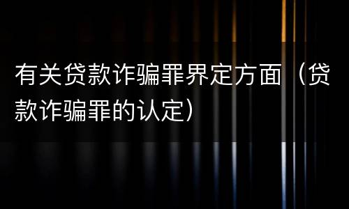 有关贷款诈骗罪界定方面（贷款诈骗罪的认定）