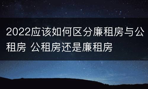 2022应该如何区分廉租房与公租房 公租房还是廉租房