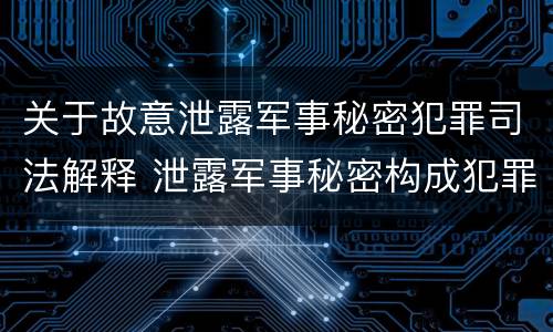 关于故意泄露军事秘密犯罪司法解释 泄露军事秘密构成犯罪的