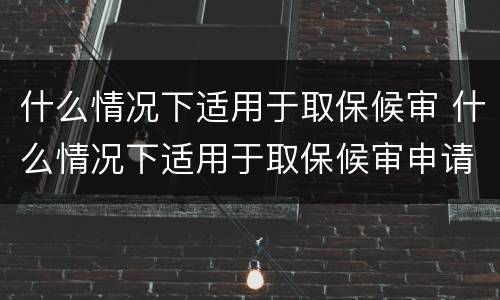 什么情况下适用于取保候审 什么情况下适用于取保候审申请