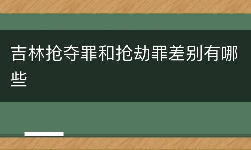 吉林抢夺罪和抢劫罪差别有哪些