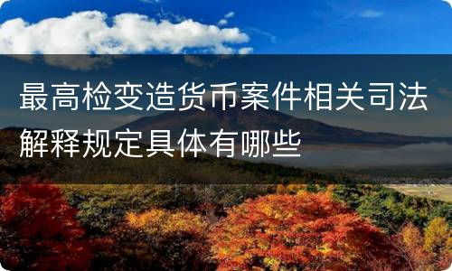 最高检变造货币案件相关司法解释规定具体有哪些