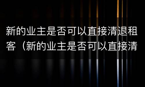 新的业主是否可以直接清退租客（新的业主是否可以直接清退租客房屋）