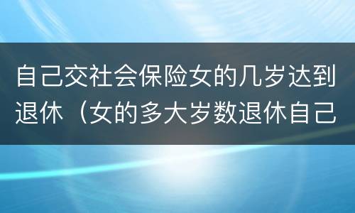 自己交社会保险女的几岁达到退休（女的多大岁数退休自己交的社保）