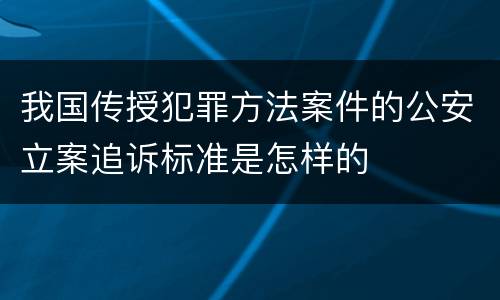 我国传授犯罪方法案件的公安立案追诉标准是怎样的
