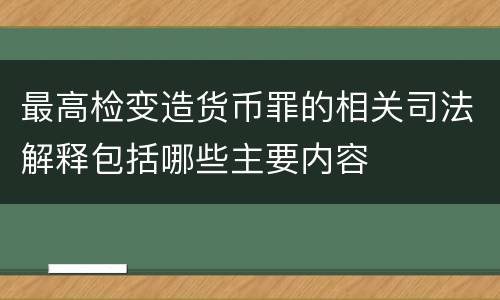 最高检变造货币罪的相关司法解释包括哪些主要内容