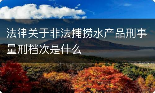 法律关于非法捕捞水产品刑事量刑档次是什么