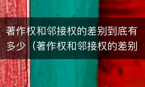 著作权和邻接权的差别到底有多少（著作权和邻接权的差别到底有多少种）