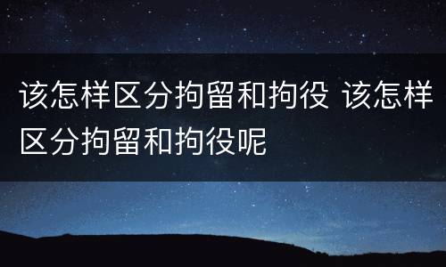 该怎样区分拘留和拘役 该怎样区分拘留和拘役呢