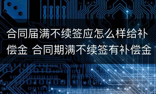 合同届满不续签应怎么样给补偿金 合同期满不续签有补偿金吗