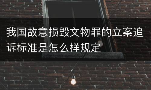 我国故意损毁文物罪的立案追诉标准是怎么样规定