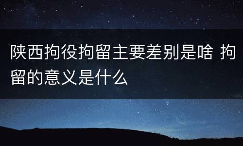 陕西拘役拘留主要差别是啥 拘留的意义是什么