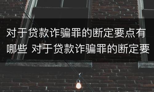 对于贷款诈骗罪的断定要点有哪些 对于贷款诈骗罪的断定要点有哪些规定