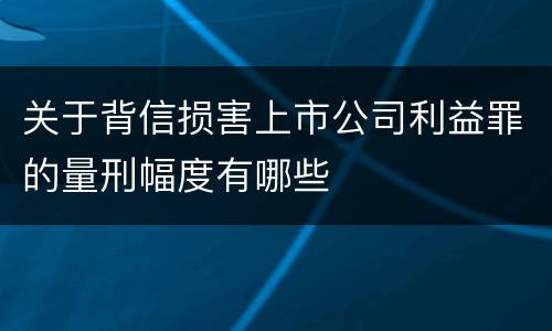 关于背信损害上市公司利益罪的量刑幅度有哪些