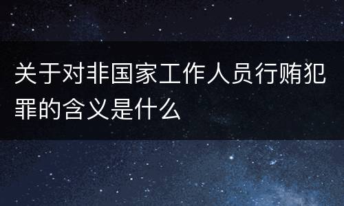 关于对非国家工作人员行贿犯罪的含义是什么