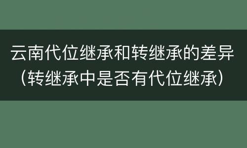 云南代位继承和转继承的差异（转继承中是否有代位继承）