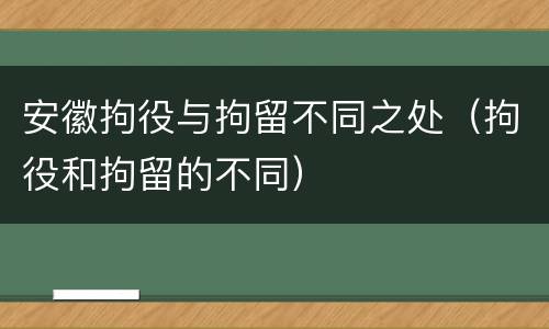 安徽拘役与拘留不同之处（拘役和拘留的不同）