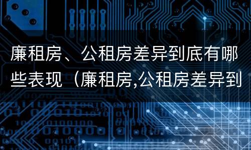 廉租房、公租房差异到底有哪些表现（廉租房,公租房差异到底有哪些表现形式）