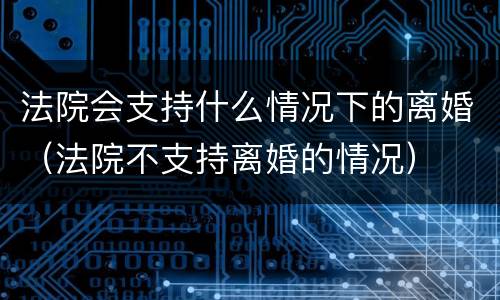 法院会支持什么情况下的离婚（法院不支持离婚的情况）