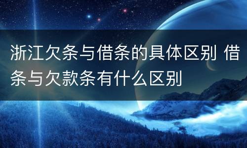 浙江欠条与借条的具体区别 借条与欠款条有什么区别