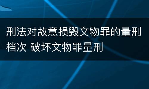 刑法对故意损毁文物罪的量刑档次 破坏文物罪量刑