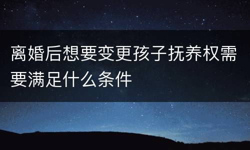离婚后想要变更孩子抚养权需要满足什么条件