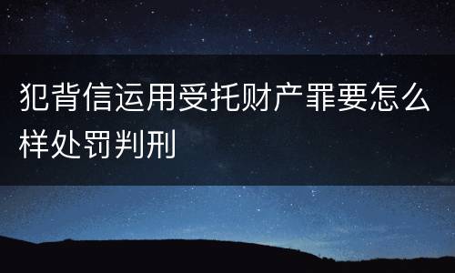 犯背信运用受托财产罪要怎么样处罚判刑