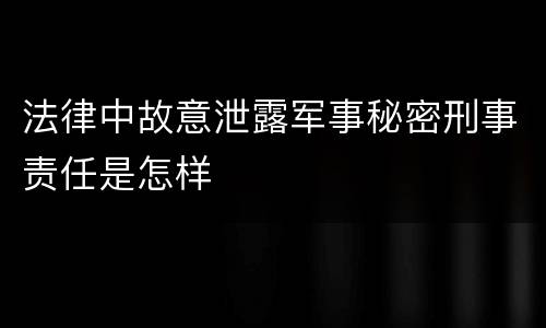 法律中故意泄露军事秘密刑事责任是怎样