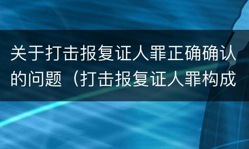 关于打击报复证人罪正确确认的问题（打击报复证人罪构成要件）