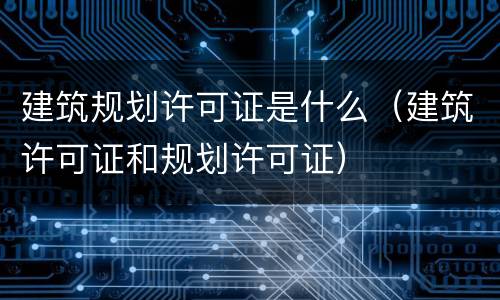 建筑规划许可证是什么（建筑许可证和规划许可证）