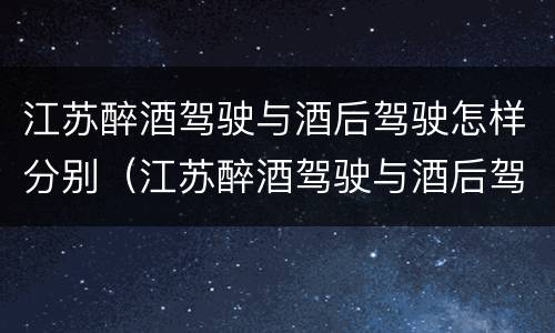 江苏醉酒驾驶与酒后驾驶怎样分别（江苏醉酒驾驶与酒后驾驶怎样分别判刑）