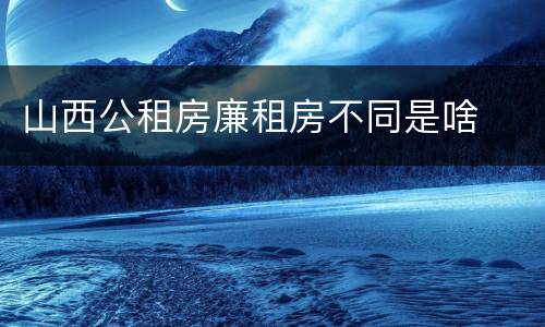 山西公租房廉租房不同是啥