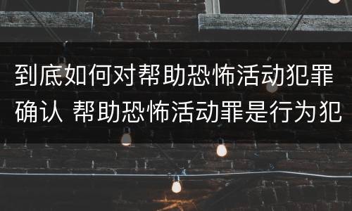 到底如何对帮助恐怖活动犯罪确认 帮助恐怖活动罪是行为犯吗