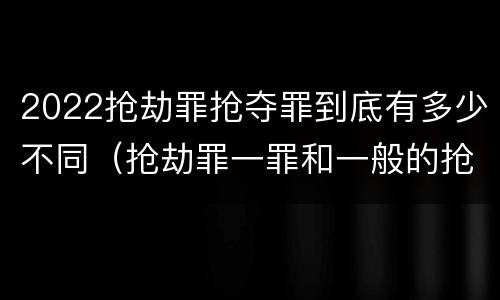 2022抢劫罪抢夺罪到底有多少不同（抢劫罪一罪和一般的抢劫罪）