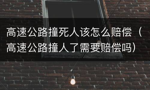高速公路撞死人该怎么赔偿（高速公路撞人了需要赔偿吗）