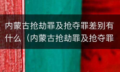 内蒙古抢劫罪及抢夺罪差别有什么（内蒙古抢劫罪及抢夺罪差别有什么规定）