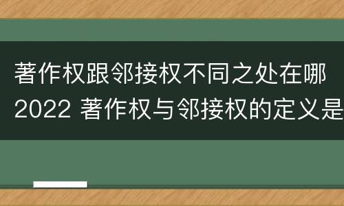 著作权跟邻接权不同之处在哪2022 著作权与邻接权的定义是什么