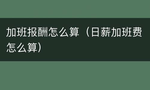 加班报酬怎么算（日薪加班费怎么算）