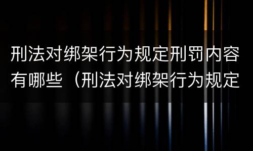 刑法对绑架行为规定刑罚内容有哪些（刑法对绑架行为规定刑罚内容有哪些条款）